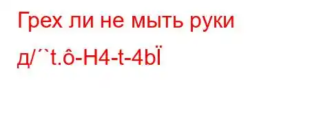 Грех ли не мыть руки д/`t.-H4-t-4b